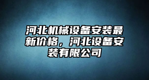 河北機械設(shè)備安裝最新價格，河北設(shè)備安裝有限公司