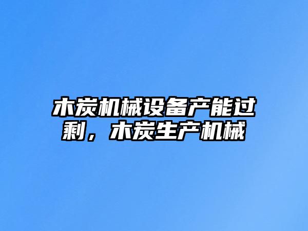 木炭機械設(shè)備產(chǎn)能過剩，木炭生產(chǎn)機械