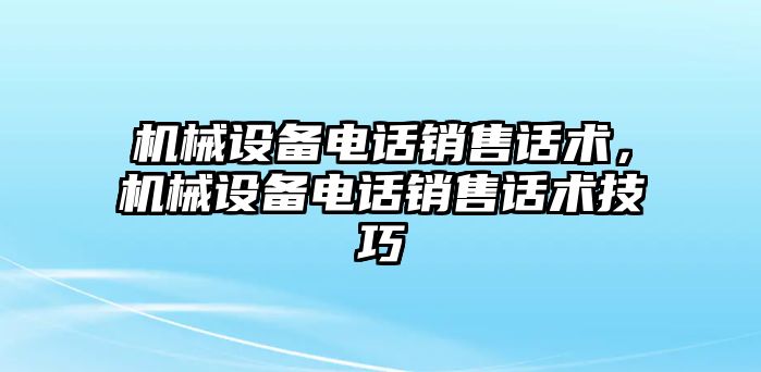 機(jī)械設(shè)備電話銷售話術(shù)，機(jī)械設(shè)備電話銷售話術(shù)技巧