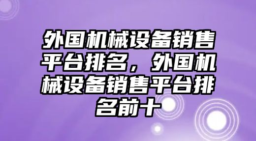 外國機(jī)械設(shè)備銷售平臺排名，外國機(jī)械設(shè)備銷售平臺排名前十