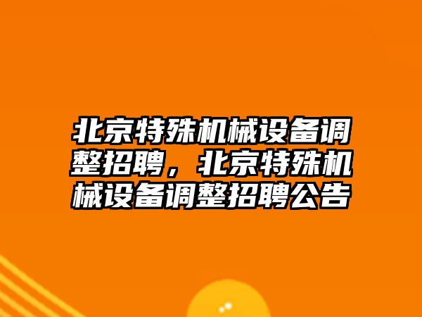 北京特殊機(jī)械設(shè)備調(diào)整招聘，北京特殊機(jī)械設(shè)備調(diào)整招聘公告