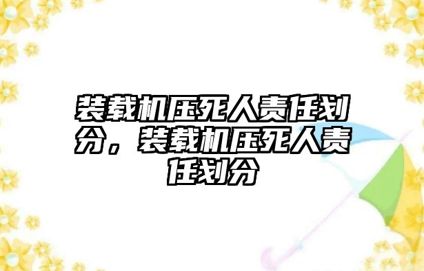 裝載機壓死人責任劃分，裝載機壓死人責任劃分