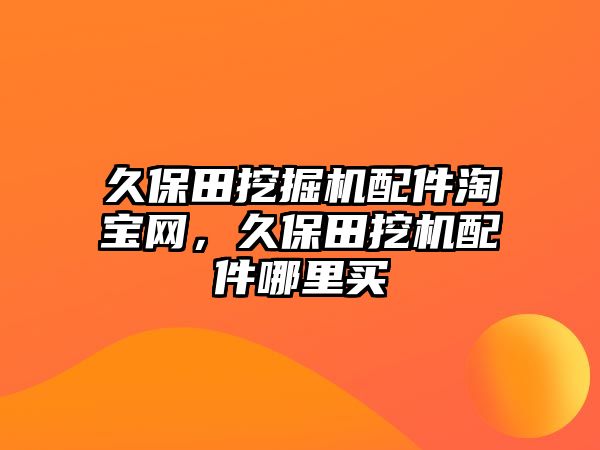 久保田挖掘機配件淘寶網(wǎng)，久保田挖機配件哪里買