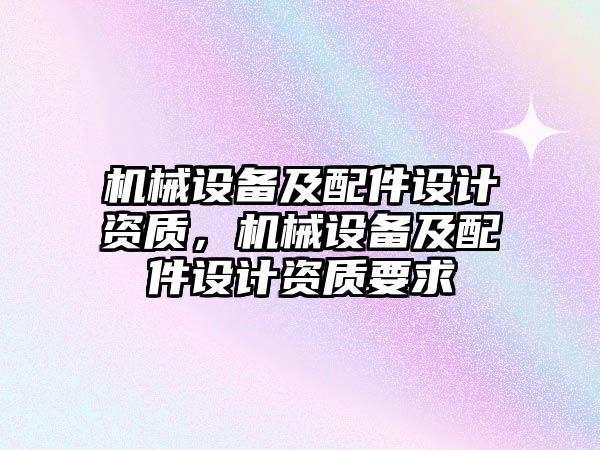 機械設備及配件設計資質，機械設備及配件設計資質要求