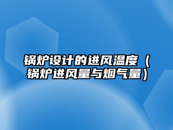 鍋爐設(shè)計(jì)的進(jìn)風(fēng)溫度（鍋爐進(jìn)風(fēng)量與煙氣量）