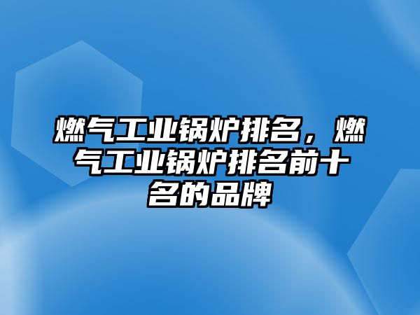 燃氣工業(yè)鍋爐排名，燃氣工業(yè)鍋爐排名前十名的品牌