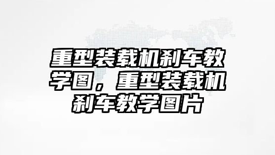 重型裝載機(jī)剎車教學(xué)圖，重型裝載機(jī)剎車教學(xué)圖片