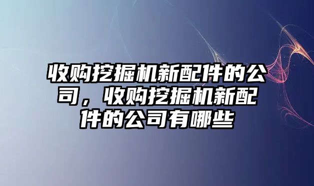 收購挖掘機新配件的公司，收購挖掘機新配件的公司有哪些