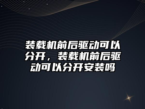 裝載機前后驅(qū)動可以分開，裝載機前后驅(qū)動可以分開安裝嗎