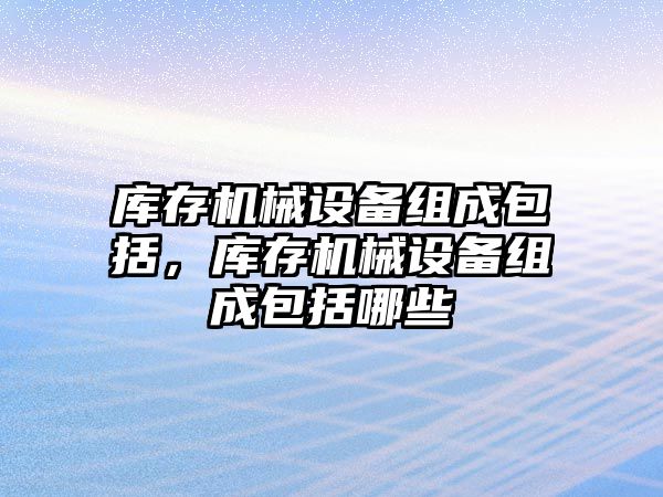 庫存機械設(shè)備組成包括，庫存機械設(shè)備組成包括哪些