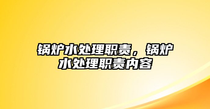 鍋爐水處理職責(zé)，鍋爐水處理職責(zé)內(nèi)容