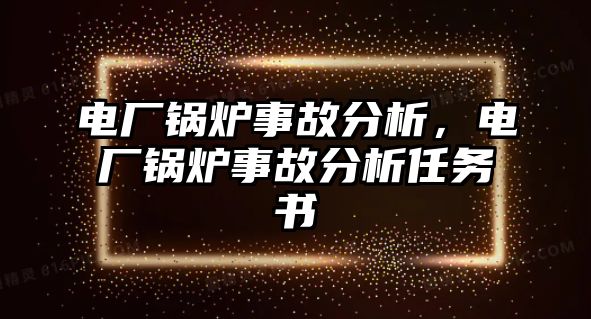 電廠鍋爐事故分析，電廠鍋爐事故分析任務(wù)書(shū)