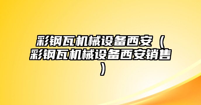 彩鋼瓦機械設備西安（彩鋼瓦機械設備西安銷售）