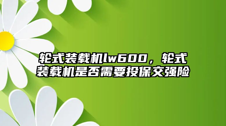 輪式裝載機lw600，輪式裝載機是否需要投保交強險