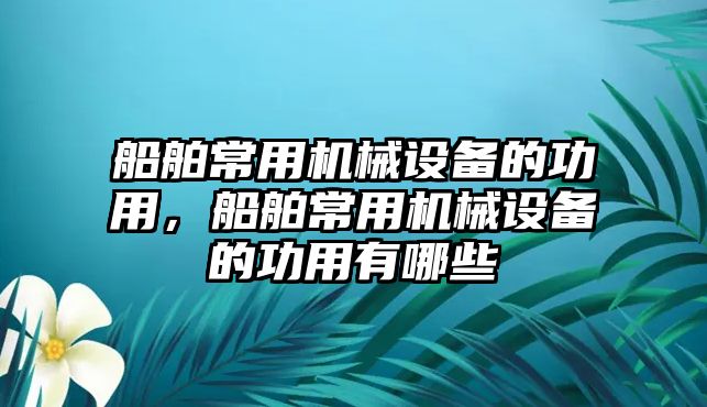 船舶常用機(jī)械設(shè)備的功用，船舶常用機(jī)械設(shè)備的功用有哪些