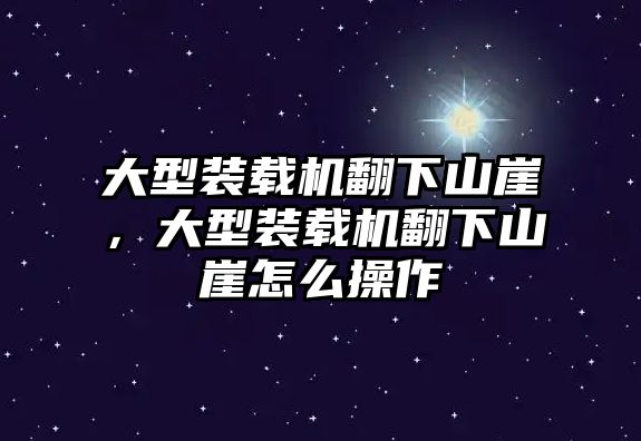 大型裝載機翻下山崖，大型裝載機翻下山崖怎么操作