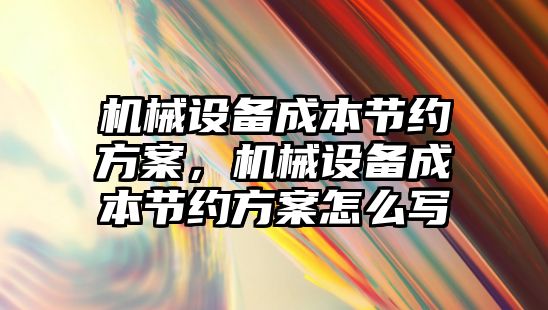 機械設備成本節(jié)約方案，機械設備成本節(jié)約方案怎么寫