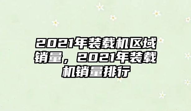 2021年裝載機區(qū)域銷量，2021年裝載機銷量排行