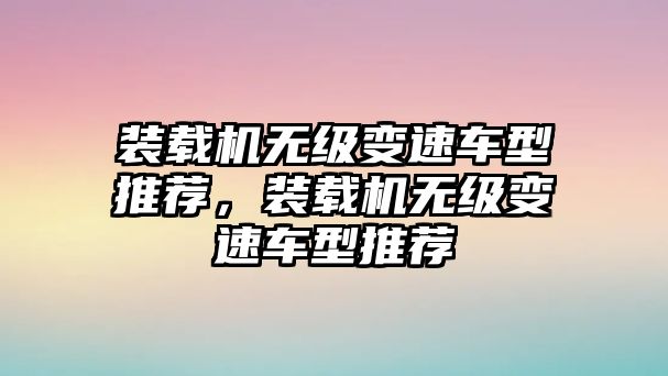 裝載機(jī)無(wú)級(jí)變速車型推薦，裝載機(jī)無(wú)級(jí)變速車型推薦