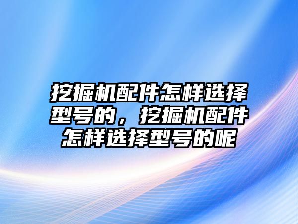 挖掘機(jī)配件怎樣選擇型號的，挖掘機(jī)配件怎樣選擇型號的呢