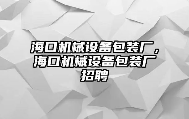 海口機(jī)械設(shè)備包裝廠，海口機(jī)械設(shè)備包裝廠招聘