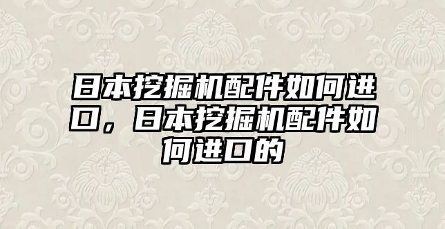 日本挖掘機(jī)配件如何進(jìn)口，日本挖掘機(jī)配件如何進(jìn)口的