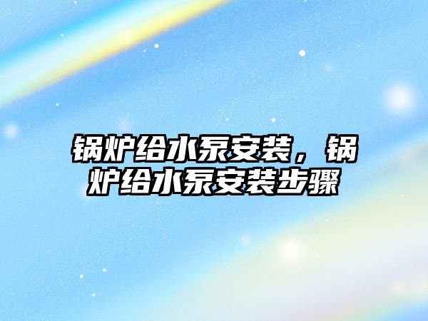 鍋爐給水泵安裝，鍋爐給水泵安裝步驟