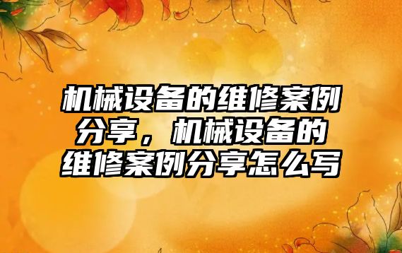 機械設(shè)備的維修案例分享，機械設(shè)備的維修案例分享怎么寫