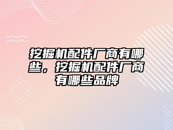 挖掘機配件廠商有哪些，挖掘機配件廠商有哪些品牌