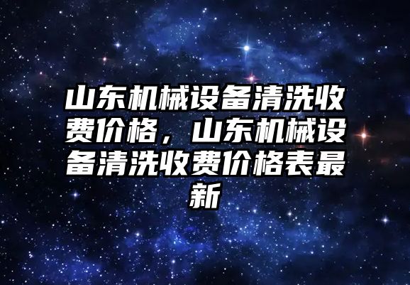 山東機械設(shè)備清洗收費價格，山東機械設(shè)備清洗收費價格表最新