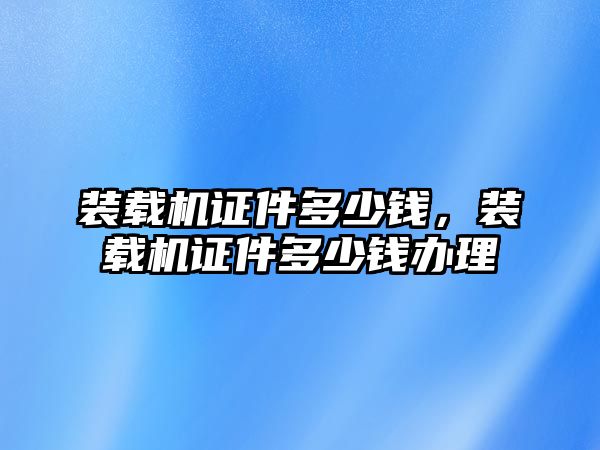 裝載機(jī)證件多少錢(qián)，裝載機(jī)證件多少錢(qián)辦理