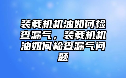 裝載機機油如何檢查漏氣，裝載機機油如何檢查漏氣問題