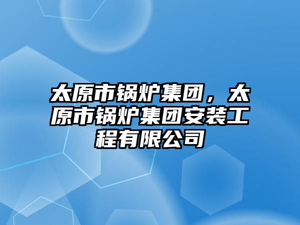 太原市鍋爐集團(tuán)，太原市鍋爐集團(tuán)安裝工程有限公司