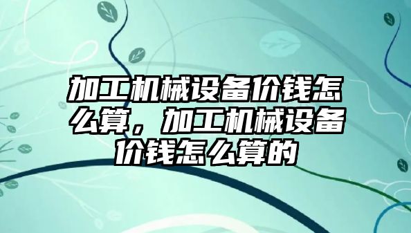 加工機械設(shè)備價錢怎么算，加工機械設(shè)備價錢怎么算的