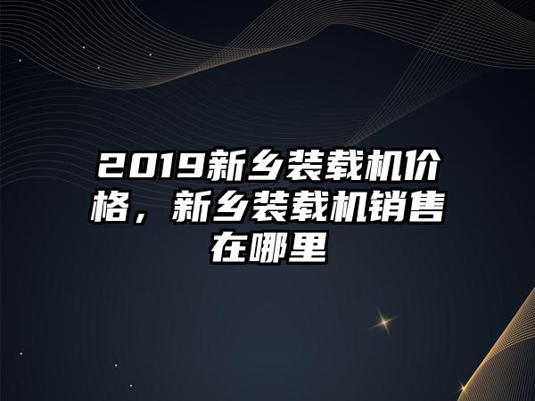 2019新鄉(xiāng)裝載機(jī)價格，新鄉(xiāng)裝載機(jī)銷售在哪里