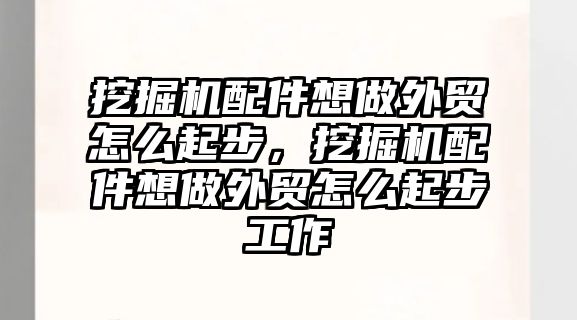 挖掘機配件想做外貿怎么起步，挖掘機配件想做外貿怎么起步工作