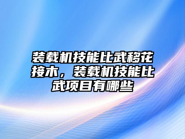 裝載機(jī)技能比武移花接木，裝載機(jī)技能比武項(xiàng)目有哪些