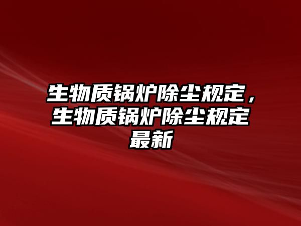 生物質鍋爐除塵規(guī)定，生物質鍋爐除塵規(guī)定最新