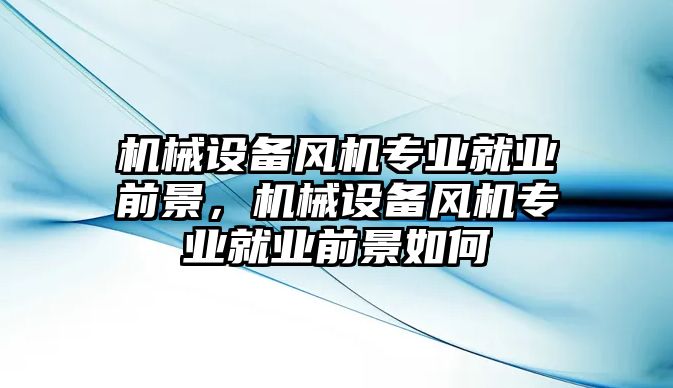 機械設(shè)備風機專業(yè)就業(yè)前景，機械設(shè)備風機專業(yè)就業(yè)前景如何