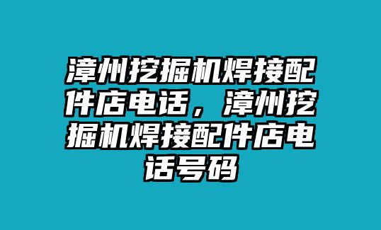 漳州挖掘機(jī)焊接配件店電話，漳州挖掘機(jī)焊接配件店電話號(hào)碼