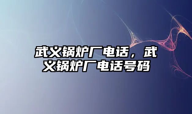 武義鍋爐廠電話，武義鍋爐廠電話號(hào)碼