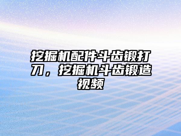 挖掘機(jī)配件斗齒鍛打刀，挖掘機(jī)斗齒鍛造視頻