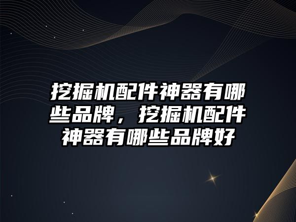 挖掘機配件神器有哪些品牌，挖掘機配件神器有哪些品牌好