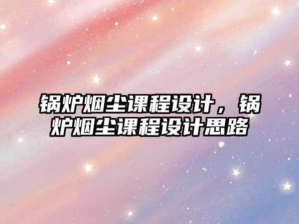 鍋爐煙塵課程設(shè)計(jì)，鍋爐煙塵課程設(shè)計(jì)思路