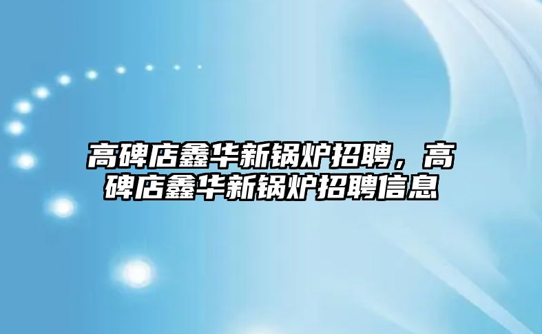 高碑店鑫華新鍋爐招聘，高碑店鑫華新鍋爐招聘信息