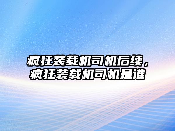 瘋狂裝載機司機后續(xù)，瘋狂裝載機司機是誰