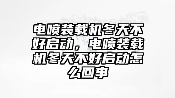 電噴裝載機冬天不好啟動，電噴裝載機冬天不好啟動怎么回事