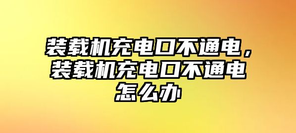 裝載機(jī)充電口不通電，裝載機(jī)充電口不通電怎么辦