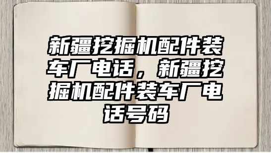 新疆挖掘機(jī)配件裝車廠電話，新疆挖掘機(jī)配件裝車廠電話號(hào)碼