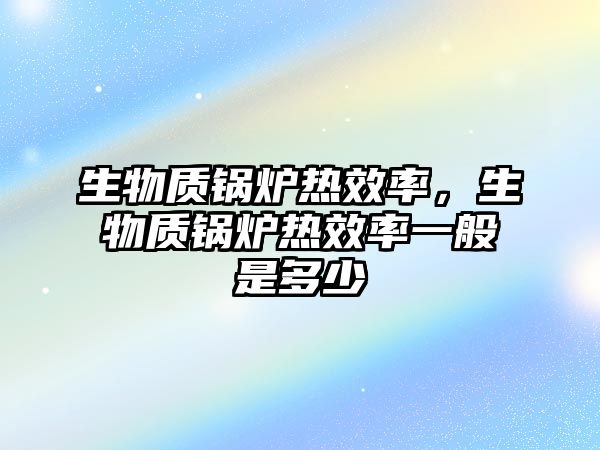 生物質鍋爐熱效率，生物質鍋爐熱效率一般是多少